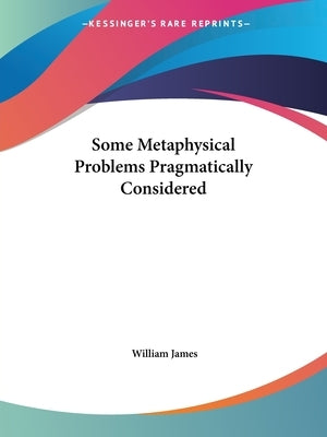 Some Metaphysical Problems Pragmatically Considered by James, William