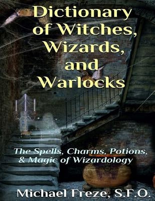 Dictionary of Witches, Wizards, and Warlocks: The Spells, Charms, Potions, & Magic of Wizardology by Freze, Michael