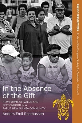 In the Absence of the Gift: New Forms of Value and Personhood in a Papua New Guinea Community by Rasmussen, Anders Emil