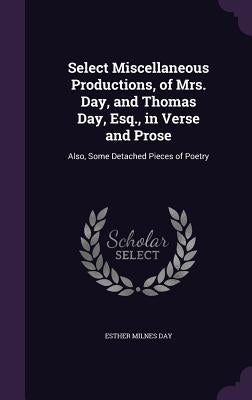 Select Miscellaneous Productions, of Mrs. Day, and Thomas Day, Esq., in Verse and Prose: Also, Some Detached Pieces of Poetry by Day, Esther Milnes