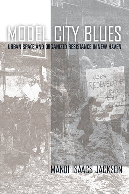 Model City Blues: Urban Space and Organized Resistance in New Haven by Jackson, Mandi Isaacs