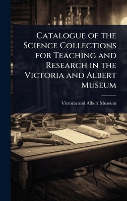 Catalogue of the Science Collections for Teaching and Research in the Victoria and Albert Museum by Museum of Victoria
