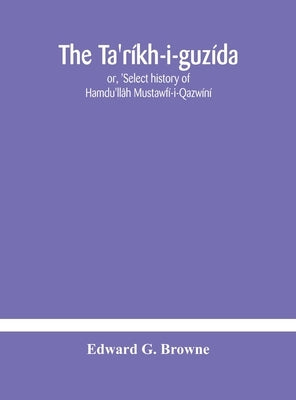 The Ta'Ríkh-I-Guzída: Or, 'Select History Of Hamdu'Llâh Mustawfí-I-Qazwíní; Compiled In A.H. 730 (A.D. 1330) And Now Abridged In English From A Manusc by Edward G Browne