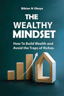The Wealthy Mindset: How To Build Wealth and Avoid the Traps of Riches. by Okoye, Bibian N.