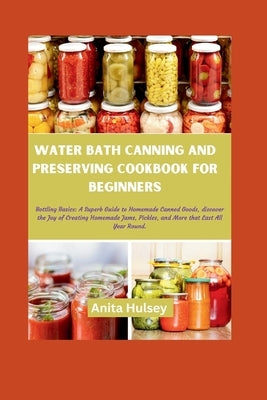 Water Bath Canning and Preserving Cookbook for Beginners: Bottling Basics: A Superb Guide to Homemade Canned Goods, discover the Joy of Creating Homem by Hulsey, Anita