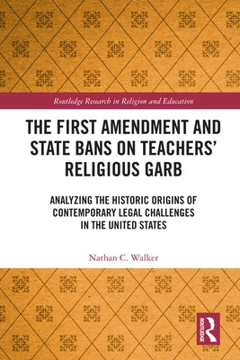 The First Amendment and State Bans on Teachers' Religious Garb: Analyzing the Historic Origins of Contemporary Legal Challenges in the United States by Walker, Nathan C.