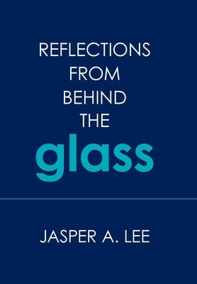 Reflections from Behind the Glass by Lee, Jasper A.