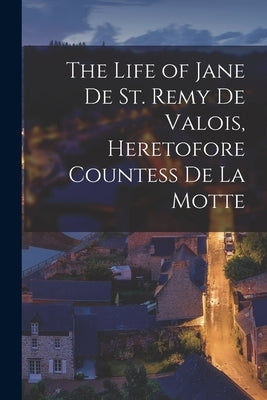 The Life of Jane De St. Remy De Valois, Heretofore Countess De La Motte by Anonymous