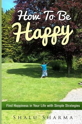 How To Be Happy: Find Happiness in Your Life with Simple Strategies by Sharma, Shalu