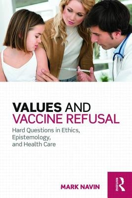 Values and Vaccine Refusal: Hard Questions in Ethics, Epistemology, and Health Care by Navin, Mark