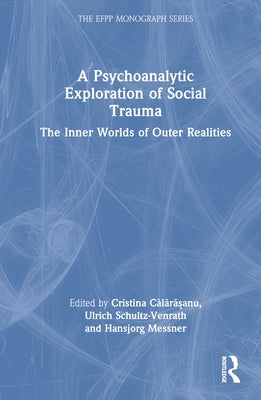 A Psychoanalytic Exploration of Social Trauma: The Inner Worlds of Outer Realities by Călărășanu, Cristina