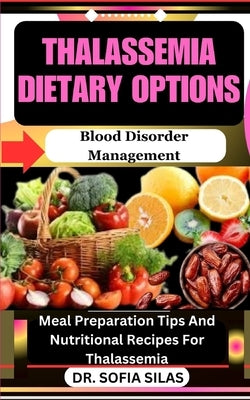Thalassemia dietary options: Blood Disorder Management: Meal Preparation Tips And Nutritional Recipes For Thalassemia by Silas, Sofia