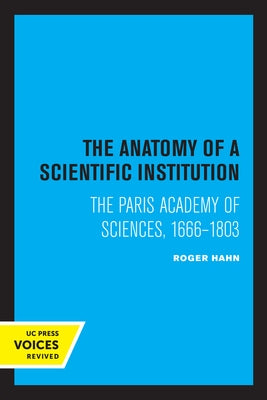 The Anatomy of a Scientific Institution: The Paris Academy of Sciences, 1666-1803 by Hahn, Roger