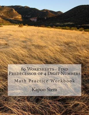 60 Worksheets - Find Predecessor of 4 Digit Numbers: Math Practice Workbook by Stem, Kapoo