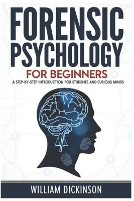 Forensic Psychology For Beginners: A step-by-step Introduction for students and curious minds by Dickinson, William