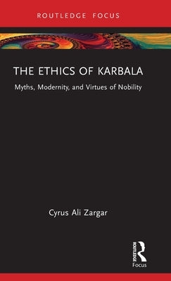 The Ethics of Karbala: Myths, Modernity, and Virtues of Nobility by Zargar, Cyrus Ali