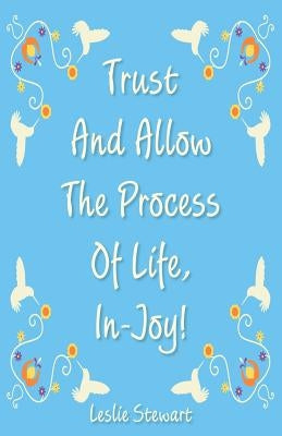 Trust and Allow the Process of Life In-Joy! by Stewart, Leslie Karlene