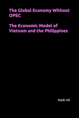 The Global Economy Without OPEC, The Economic Model of Vietnam and the Philippines by Hill, Malik