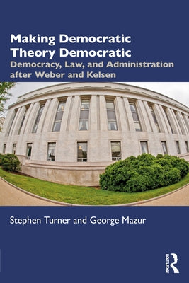 Making Democratic Theory Democratic: Democracy, Law, and Administration after Weber and Kelsen by Turner, Stephen
