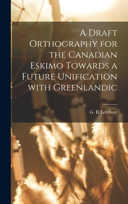 A Draft Orthography for the Canadian Eskimo Towards a Future Unification With Greenlandic by Lefebvre, G. R.