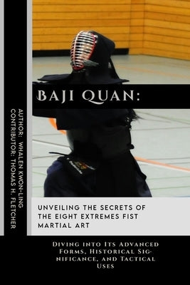Baji Quan: Unveiling the Secrets of The Eight Extremes Fist Martial Art: Diving into Its Advanced Forms, Historical Significance, by Fletcher, Thomas H.