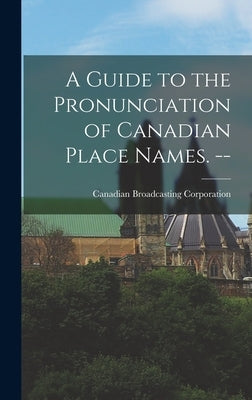 A Guide to the Pronunciation of Canadian Place Names. -- by Canadian Broadcasting Corporation