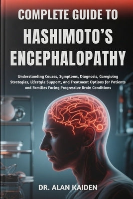 Complete Guide to Hashimoto's Encephalopathy: Understanding Cognitive Symptoms, Immune System Triggers, Diagnostic Strategies, Treatment Approaches, A by Kaiden, Alan