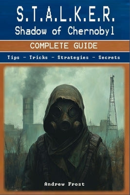 S.T.A.L.K.E.R.: Shadow of Chernobyl Complete Guide and Walkthrough by Andrew Frost