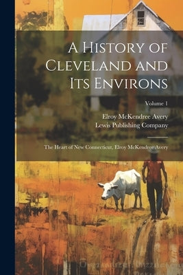 A History of Cleveland and Its Environs; the Heart of New Connecticut, Elroy McKendree Avery; Volume 1 by Avery, Elroy McKendree 1844-1935