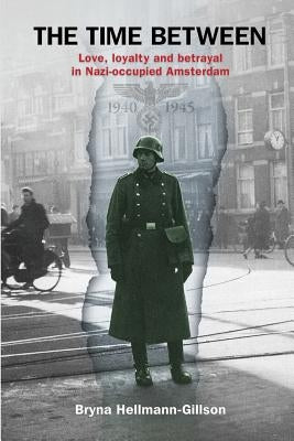 The Time Between: Love, loyalty and betrayal in Nazi-occupied Amsterdam by Hellmann-Gillson, Bryna