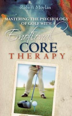 Mastering the Psychology of Golf with Emotional Core Therapy by Moylan, Robert