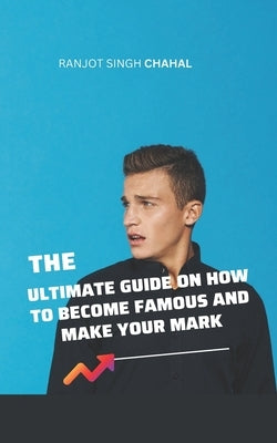 The Ultimate Guide on How to Become Famous and Make Your Mark by Chahal, Ranjot Singh