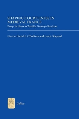 Shaping Courtliness in Medieval France: Essays in Honor of Matilda Tomaryn Bruckner by Daniel O'Sullivan, Daniel E.