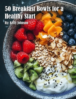 50 Breakfast Bowls for a Healthy Start by Johnson, Kelly