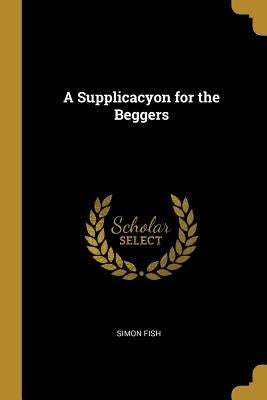 A Supplicacyon for the Beggers by Fish, Simon
