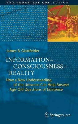 Information--Consciousness--Reality: How a New Understanding of the Universe Can Help Answer Age-Old Questions of Existence by Glattfelder, James B.