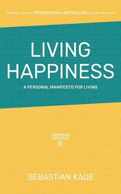 Living Happiness: A Personal Manifesto For Living by Kade, Sebastian