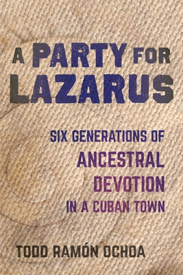 A Party for Lazarus: Six Generations of Ancestral Devotion in a Cuban Town by Ochoa, Todd Ramón