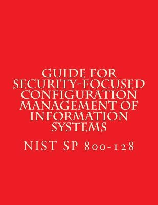 NIST SP 800-128 Guide for Security-Focused Configuration Management of Informati: Recomendations by National Institute of Standards and Tech