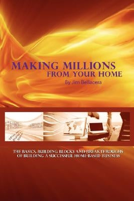 Making Millions from Your Home: The Basics, Building Blocks, and Breakthroughs of Running a Successful Home-Based Business by Bellacera, Jim