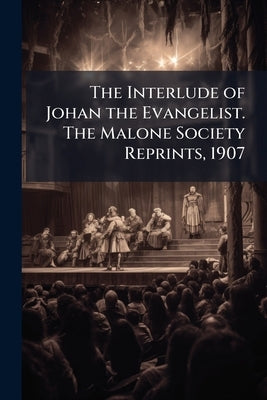 The Interlude of Johan the Evangelist. The Malone Society Reprints, 1907 by Anonymous