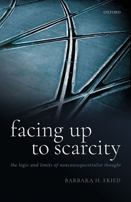 Facing Up to Scarcity: The Logic and Limits of Nonconsequentialist Thought by Fried, Barbara H.