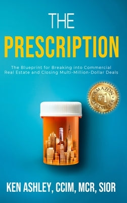The Prescription: The Blueprint for Breaking Into Commercial Real Estate and Closing Multi-Million-Dollar Deals. by Ashley, Ken