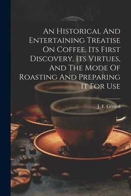 An Historical And Entertaining Treatise On Coffee, Its First Discovery, Its Virtues, And The Mode Of Roasting And Preparing It For Use by G駻ard, J. F.