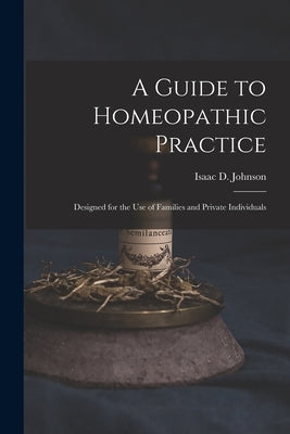 A Guide to Homeopathic Practice: Designed for the Use of Families and Private Individuals by Johnson, Isaac D.