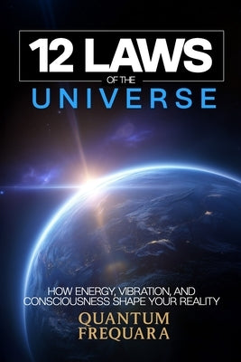 The 12 Laws of the Universe: How Energy, Vibration and Consciousness Shape Your Reality - A Modern Guide to Quantum Alignment and Spiritual Transforma by Frequaura, Quantum