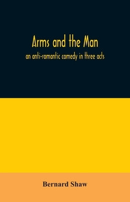 Arms and the man; an anti-romantic comedy in three acts by Shaw, Bernard