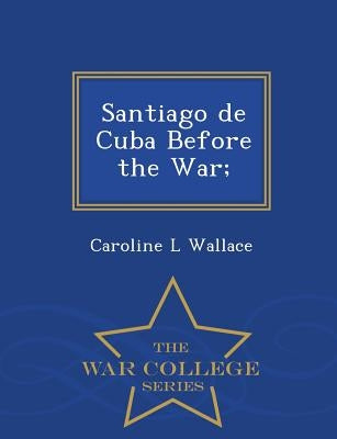 Santiago de Cuba Before the War; - War College Series by Wallace, Caroline L.