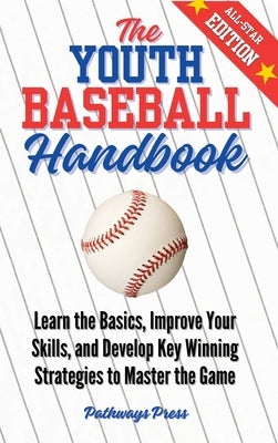 The Youth Baseball Handbook: Learn the Basics, Improve Your Skills, and Develop Key Winning Strategies to Master the Game by Press, Pathways