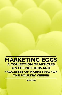 Marketing Eggs - A Collection of Articles on the Methods and Processes of Marketing for the Poultry Keeper by Various